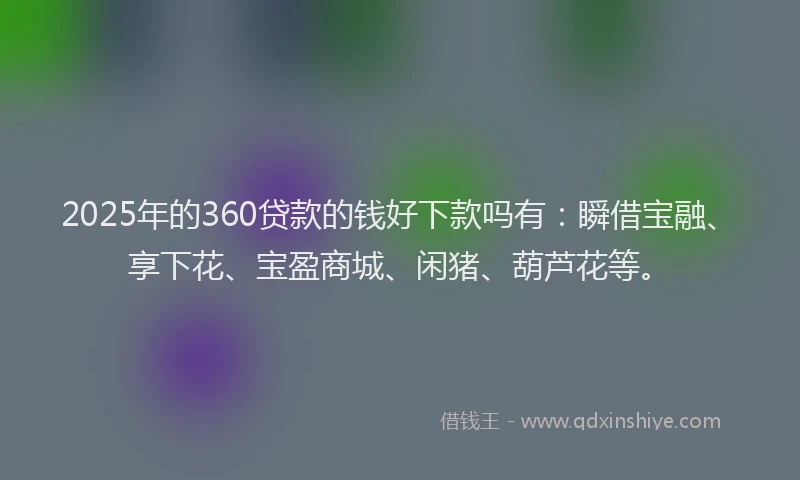 2025年的360贷款的钱好下款吗有：瞬借宝融、享下花、宝盈商城、闲猪、葫芦花等。