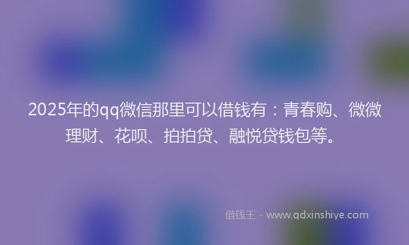 2025年的qq微信那里可以借钱有：青春购、微微理财、花呗、拍拍贷、融悦贷钱包等。