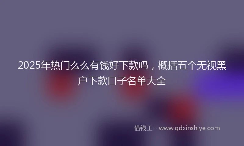 2025年热门么么有钱好下款吗，概括五个无视黑户下款口子名单大全