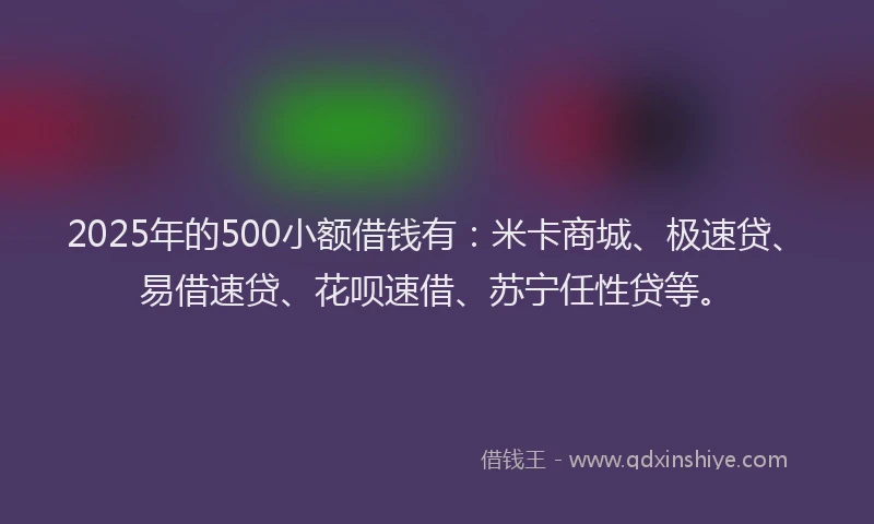 2025年的500小额借钱有：米卡商城、极速贷、易借速贷、花呗速借、苏宁任性贷等。