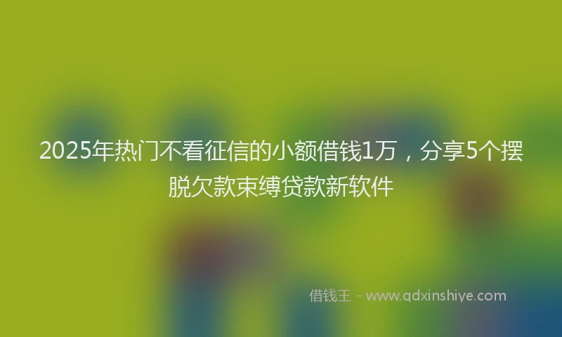 2025年热门不看征信的小额借钱1万，分享5个摆脱欠款束缚贷款新软件