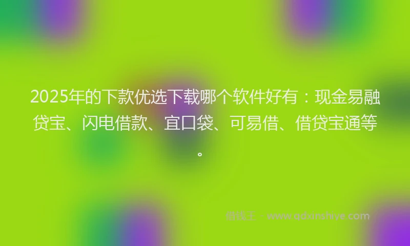 2025年的下款优选下载哪个软件好有：现金易融贷宝、闪电借款、宜口袋、可易借、借贷宝通等。