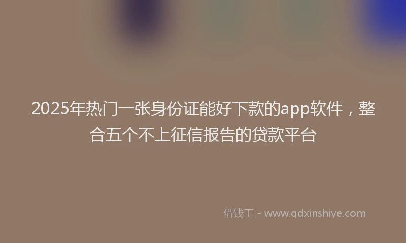 2025年热门一张身份证能好下款的app软件，整合五个不上征信报告的贷款平台