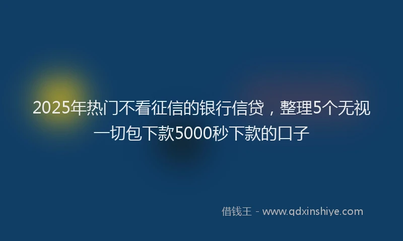 2025年热门不看征信的银行信贷，整理5个无视一切包下款5000秒下款的口子