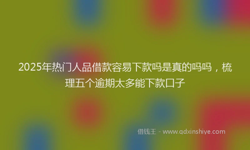 2025年热门人品借款容易下款吗是真的吗吗，梳理五个逾期太多能下款口子