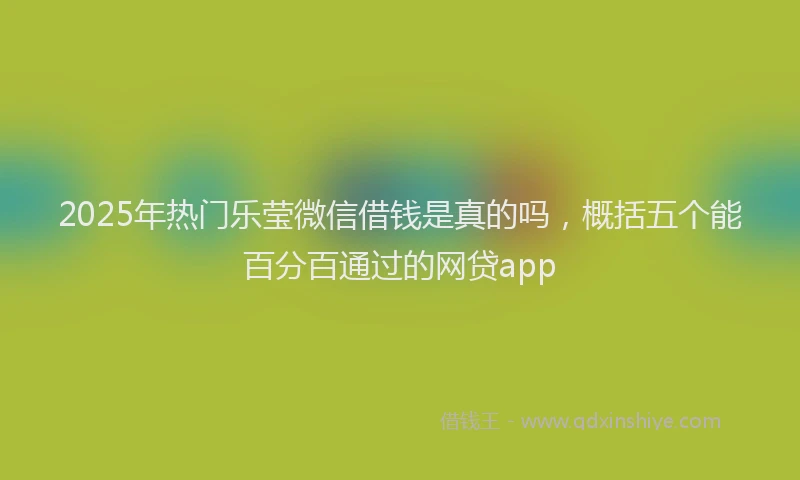 2025年热门乐莹微信借钱是真的吗，概括五个能百分百通过的网贷app