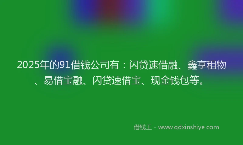 2025年的91借钱公司有：闪贷速借融、鑫享租物、易借宝融、闪贷速借宝、现金钱包等。