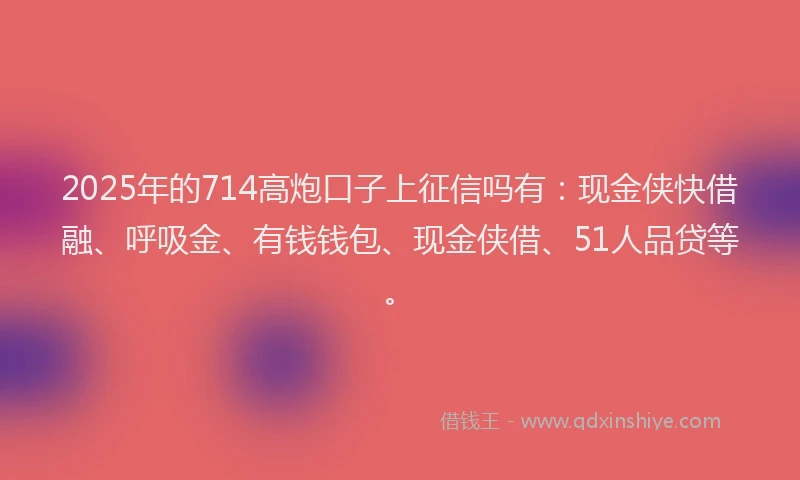 2025年的714高炮口子上征信吗有：现金侠快借融、呼吸金、有钱钱包、现金侠借、51人品贷等。
