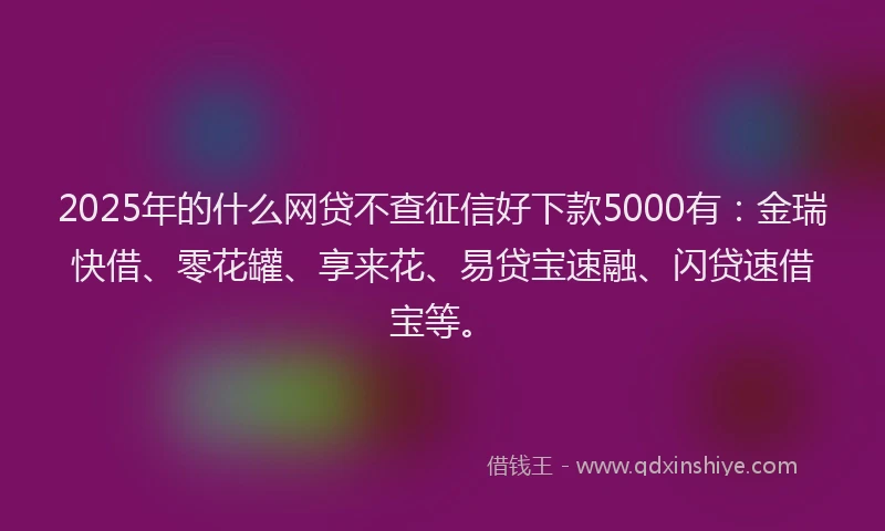 2025年的什么网贷不查征信好下款5000有：金瑞快借、零花罐、享来花、易贷宝速融、闪贷速借宝等。