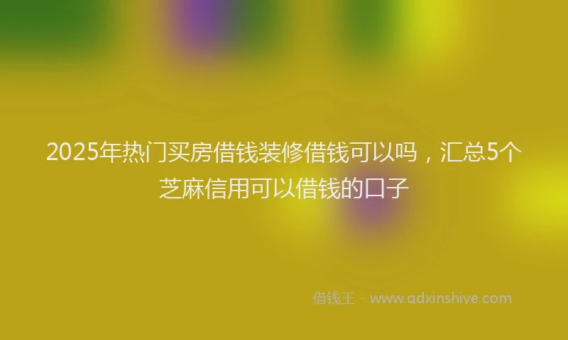 2025年热门买房借钱装修借钱可以吗，汇总5个芝麻信用可以借钱的口子