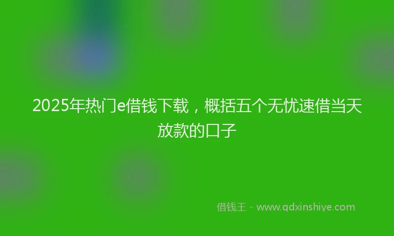2025年热门e借钱下载，概括五个无忧速借当天放款的口子