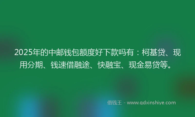 2025年的中邮钱包额度好下款吗有：柯基贷、现用分期、钱速借融途、快融宝、现金易贷等。