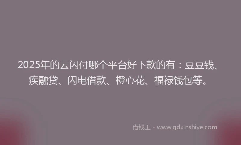 2025年的云闪付哪个平台好下款的有：豆豆钱、疾融贷、闪电借款、橙心花、福禄钱包等。