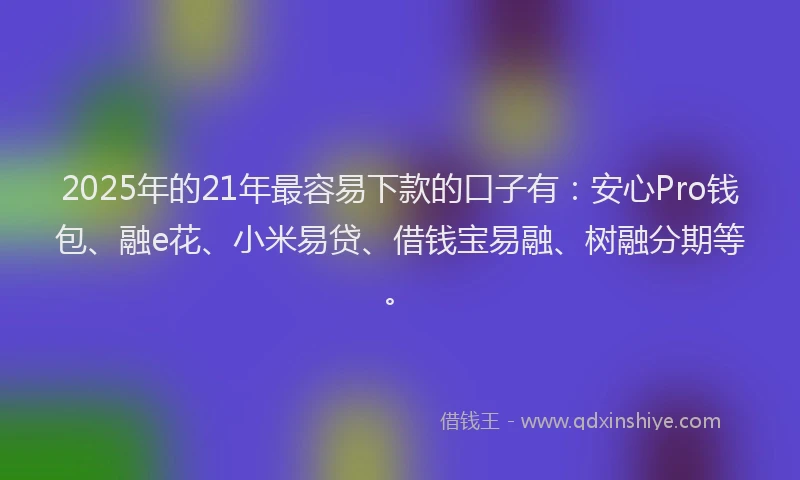 2025年的21年最容易下款的口子有：安心Pro钱包、融e花、小米易贷、借钱宝易融、树融分期等。