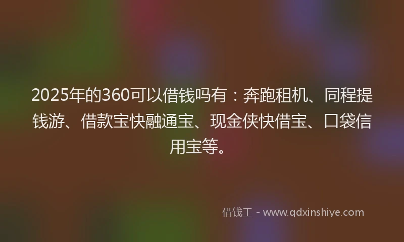 2025年的360可以借钱吗有：奔跑租机、同程提钱游、借款宝快融通宝、现金侠快借宝、口袋信用宝等。