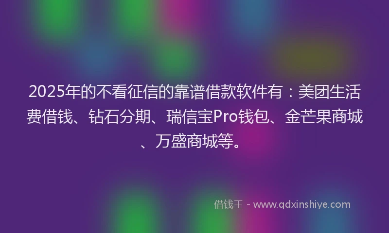 2025年的不看征信的靠谱借款软件有：美团生活费借钱、钻石分期、瑞信宝Pro钱包、金芒果商城、万盛商城等。