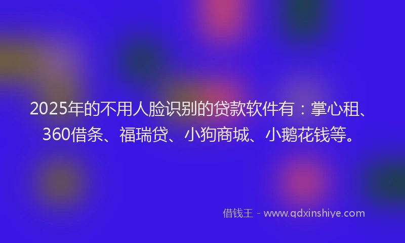 2025年的不用人脸识别的贷款软件有：掌心租、360借条、福瑞贷、小狗商城、小鹅花钱等。