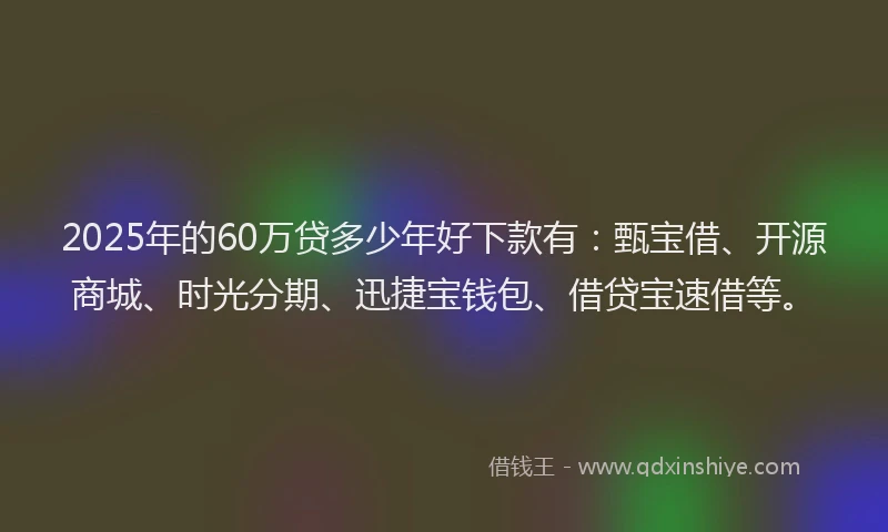 2025年的60万贷多少年好下款有：甄宝借、开源商城、时光分期、迅捷宝钱包、借贷宝速借等。