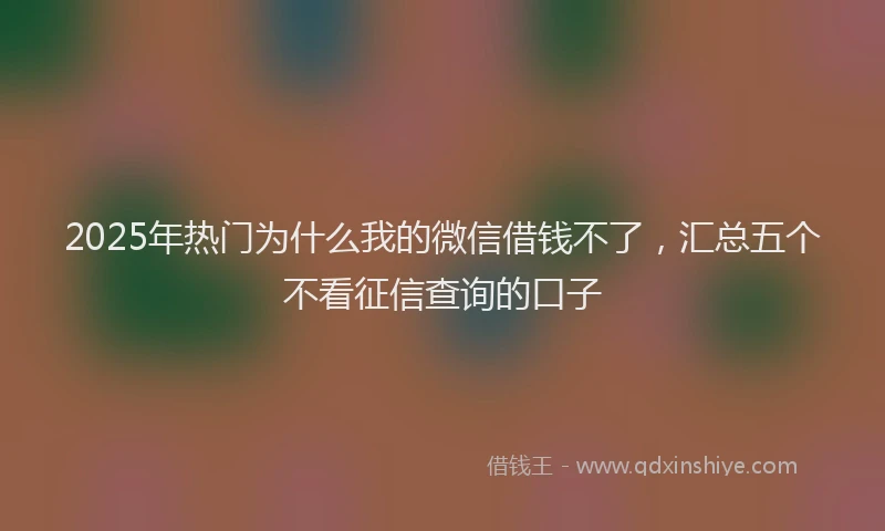 2025年热门为什么我的微信借钱不了，汇总五个不看征信查询的口子