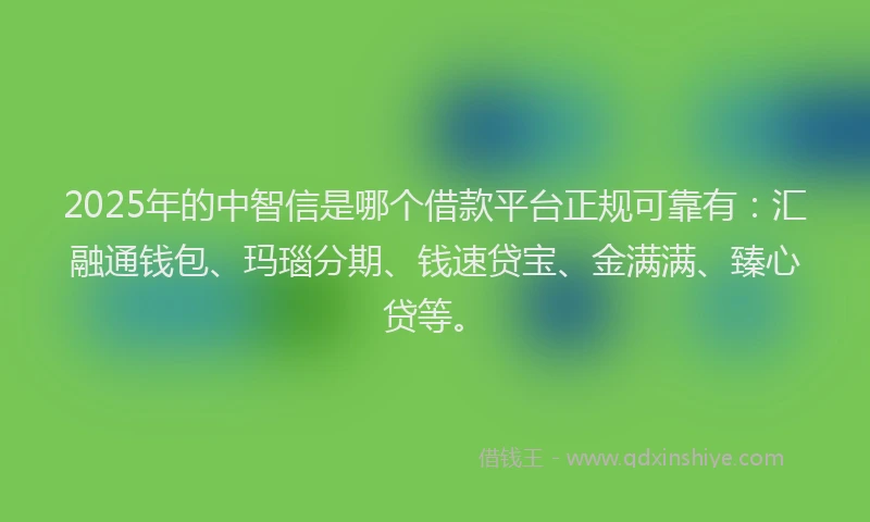 2025年的中智信是哪个借款平台正规可靠有：汇融通钱包、玛瑙分期、钱速贷宝、金满满、臻心贷等。