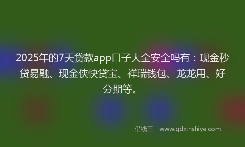 2025年的7天贷款app口子大全安全吗有：现金秒贷易融、现金侠快贷宝、祥瑞钱包、龙龙用、好分期等。