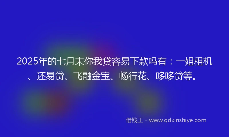 2025年的七月末你我贷容易下款吗有：一姐租机、还易贷、飞融金宝、畅行花、哆哆贷等。