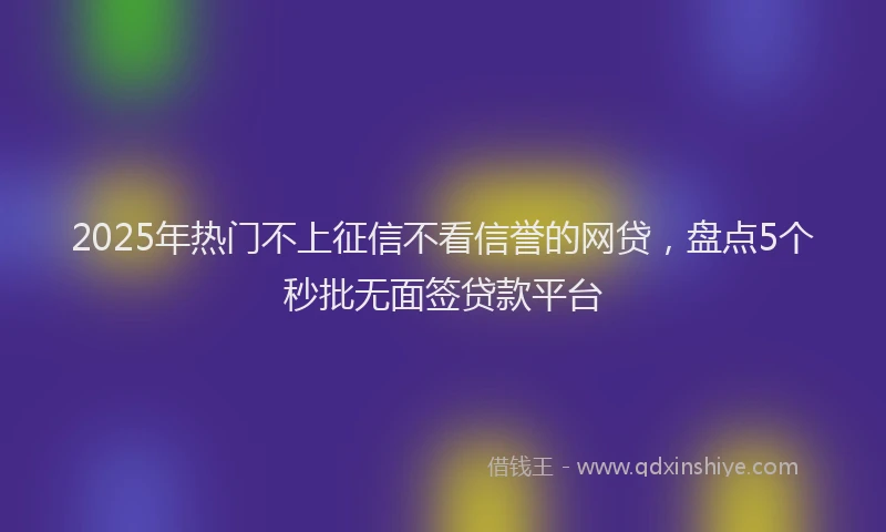 2025年热门不上征信不看信誉的网贷，盘点5个秒批无面签贷款平台