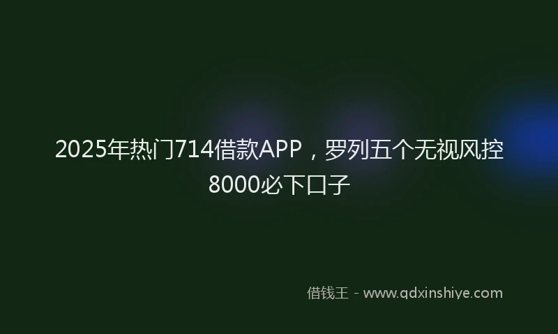 2025年热门714借款APP，罗列五个无视风控8000必下口子