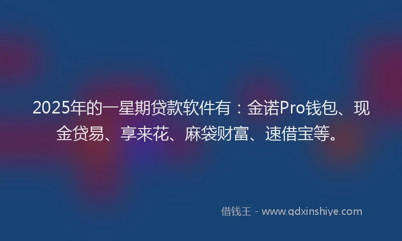 2025年的一星期贷款软件有：金诺Pro钱包、现金贷易、享来花、麻袋财富、速借宝等。