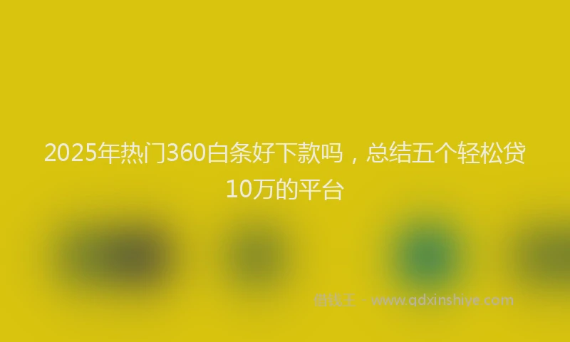 2025年热门360白条好下款吗，总结五个轻松贷10万的平台