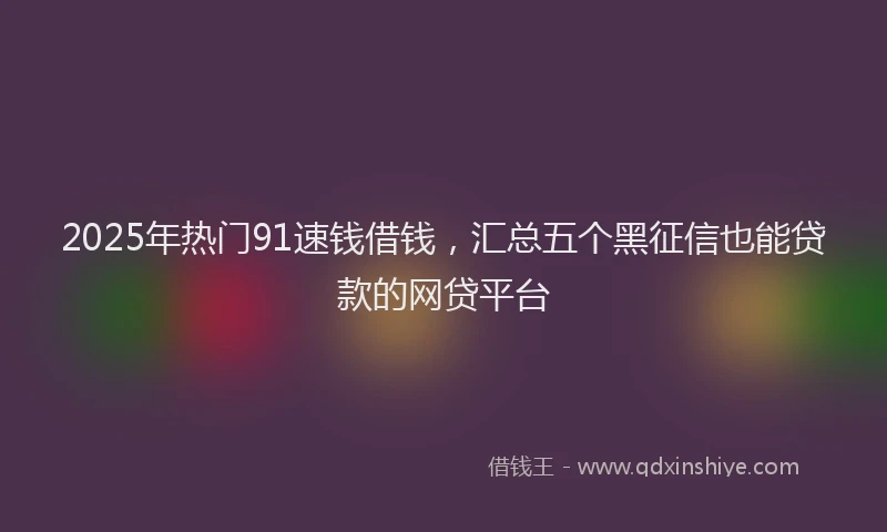 2025年热门91速钱借钱，汇总五个黑征信也能贷款的网贷平台