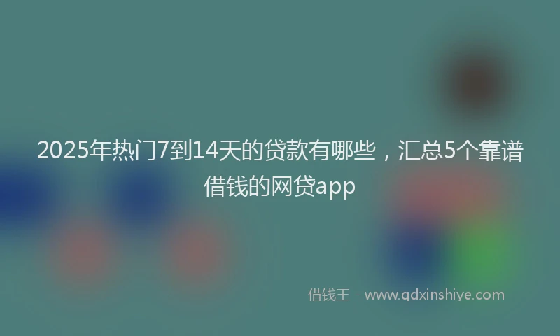 2025年热门7到14天的贷款有哪些，汇总5个靠谱借钱的网贷app