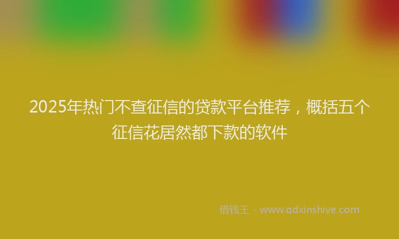 2025年热门不查征信的贷款平台推荐，概括五个征信花居然都下款的软件