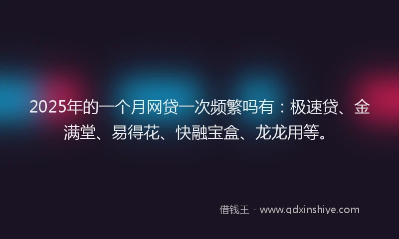2025年的一个月网贷一次频繁吗有：极速贷、金满堂、易得花、快融宝盒、龙龙用等。