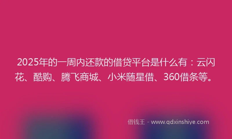 2025年的一周内还款的借贷平台是什么有：云闪花、酷购、腾飞商城、小米随星借、360借条等。