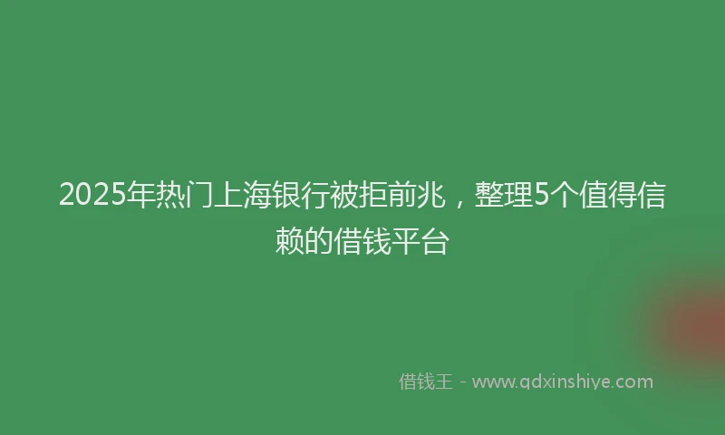2025年热门上海银行被拒前兆，整理5个值得信赖的借钱平台