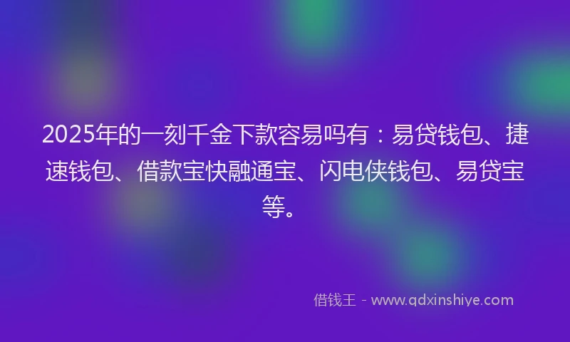 2025年的一刻千金下款容易吗有：易贷钱包、捷速钱包、借款宝快融通宝、闪电侠钱包、易贷宝等。