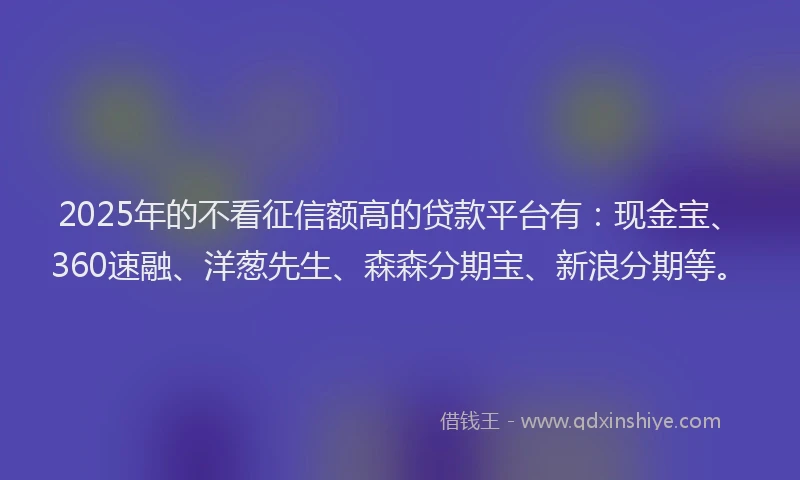 2025年的不看征信额高的贷款平台有：现金宝、360速融、洋葱先生、森森分期宝、新浪分期等。