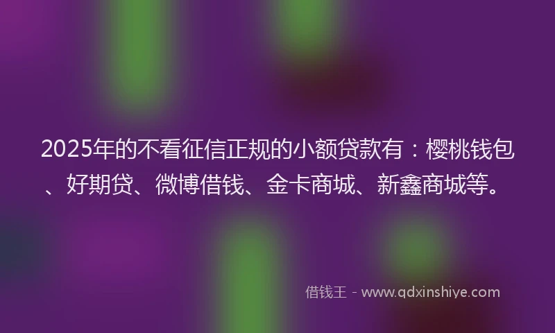 2025年的不看征信正规的小额贷款有：樱桃钱包、好期贷、微博借钱、金卡商城、新鑫商城等。