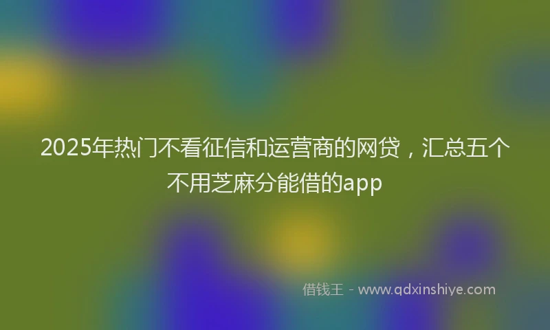2025年热门不看征信和运营商的网贷，汇总五个不用芝麻分能借的app