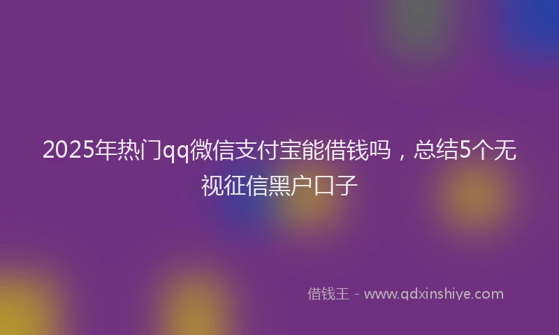 2025年热门qq微信支付宝能借钱吗，总结5个无视征信黑户口子