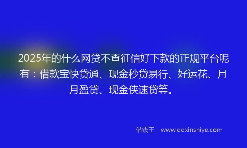2025年的什么网贷不查征信好下款的正规平台呢有：借款宝快贷通、现金秒贷易行、好运花、月月盈贷、现金侠速贷等。
