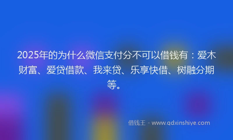 2025年的为什么微信支付分不可以借钱有：爱木财富、爱贷借款、我来贷、乐享快借、树融分期等。