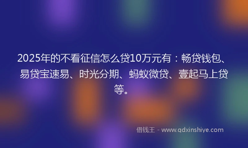2025年的不看征信怎么贷10万元有：畅贷钱包、易贷宝速易、时光分期、蚂蚁微贷、壹起马上贷等。