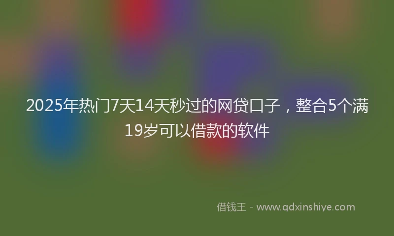 2025年热门7天14天秒过的网贷口子，整合5个满19岁可以借款的软件