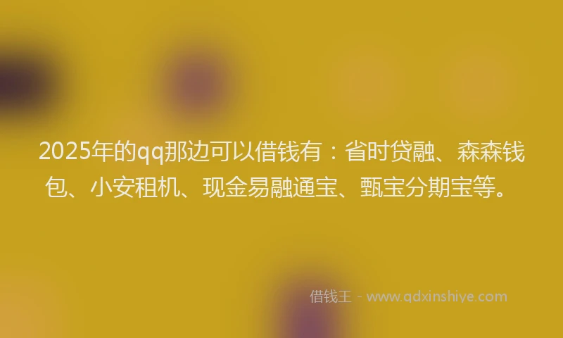 2025年的qq那边可以借钱有：省时贷融、森森钱包、小安租机、现金易融通宝、甄宝分期宝等。