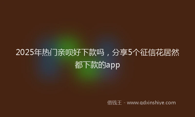 2025年热门亲呗好下款吗，分享5个征信花居然都下款的app