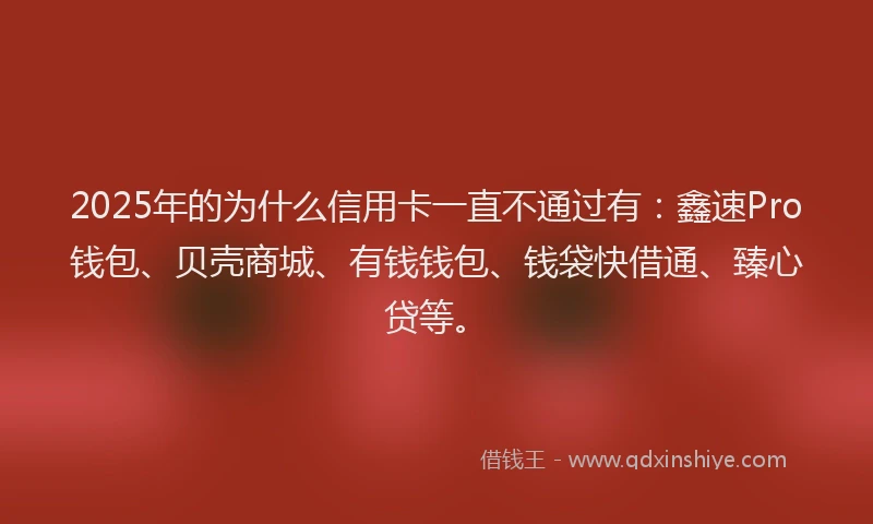 2025年的为什么信用卡一直不通过有：鑫速Pro钱包、贝壳商城、有钱钱包、钱袋快借通、臻心贷等。