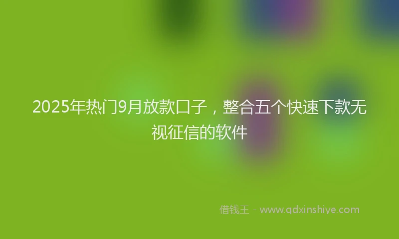 2025年热门9月放款口子，整合五个快速下款无视征信的软件