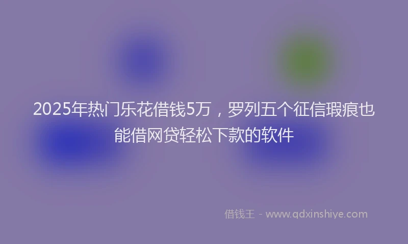 2025年热门乐花借钱5万，罗列五个征信瑕疵也能借网贷轻松下款的软件